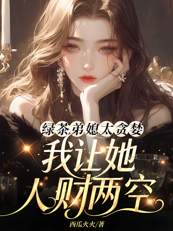绿茶弟媳太贪婪，我让她人财两空