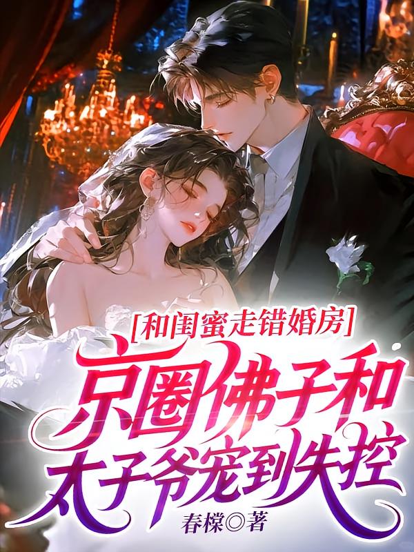 和闺蜜走错婚房，京圈佛子和太子爷宠到失控