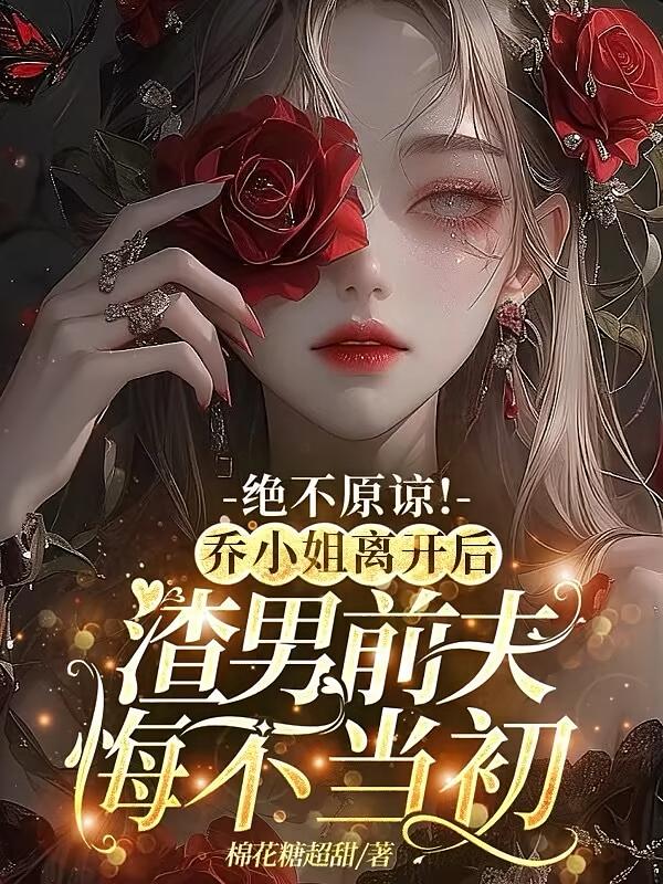 绝不原谅！乔小姐离开后，渣男前夫悔不当初