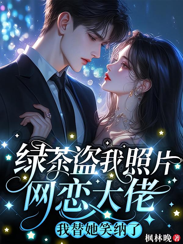 绿茶盗我照片网恋大佬，我替她笑纳了